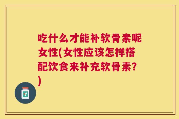 吃什么才能补软骨素呢女性(女性应该怎样搭配饮食来补充软骨素？)