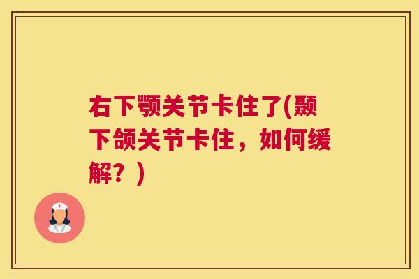 右下颚关节卡住了(颞下颌关节卡住，如何缓解？)