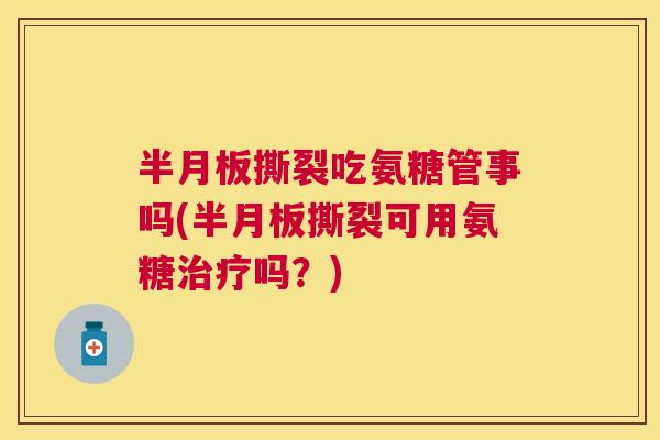 半月板撕裂吃氨糖管事吗(半月板撕裂可用氨糖治疗吗？)