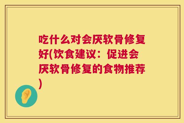 吃什么对会厌软骨修复好(饮食建议：促进会厌软骨修复的食物推荐)