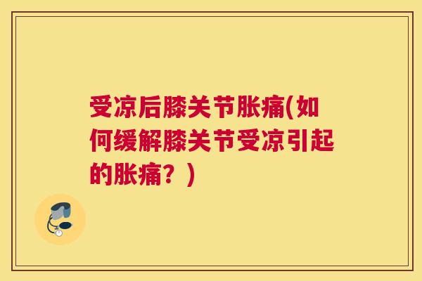 受凉后膝关节胀痛(如何缓解膝关节受凉引起的胀痛？)