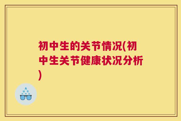 初中生的关节情况(初中生关节健康状况分析)