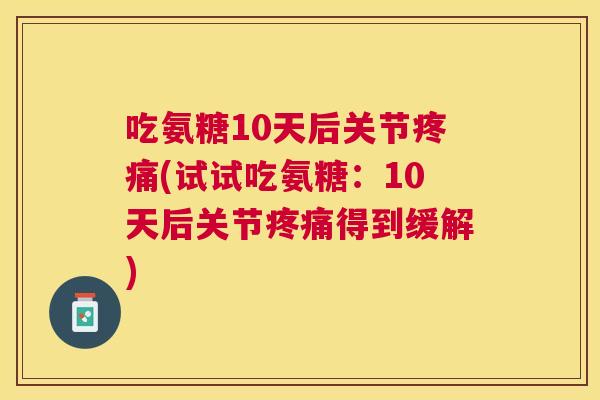 吃氨糖10天后关节(试试吃氨糖:10天后关节得到缓解) 吃氨糖10天后关节(试试吃氨糖:10天后关节得到缓解)