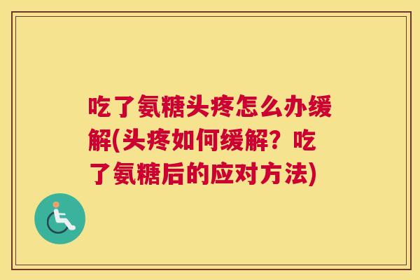 吃了氨糖头疼怎么办缓解(头疼如何缓解？吃了氨糖后的应对方法)