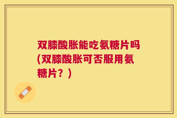 双膝酸胀能吃氨糖片吗(双膝酸胀可否服用氨糖片？)