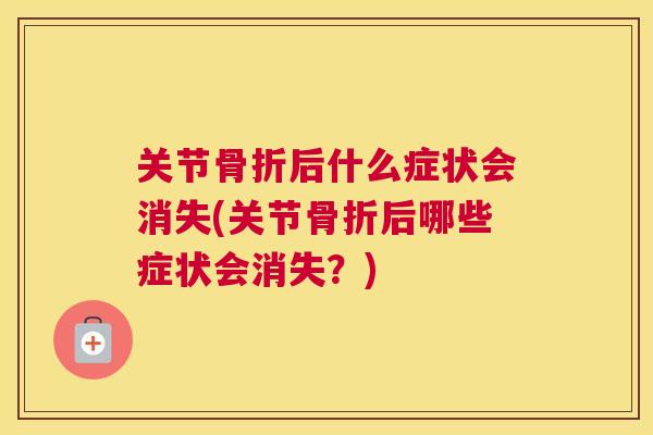 关节骨折后什么症状会消失(关节骨折后哪些症状会消失？)