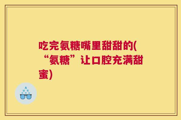 吃完氨糖嘴里甜甜的(“氨糖”让口腔充满甜蜜)