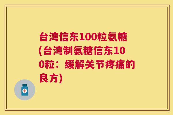 台湾信东100粒氨糖(台湾制氨糖信东100粒：缓解关节疼痛的良方)