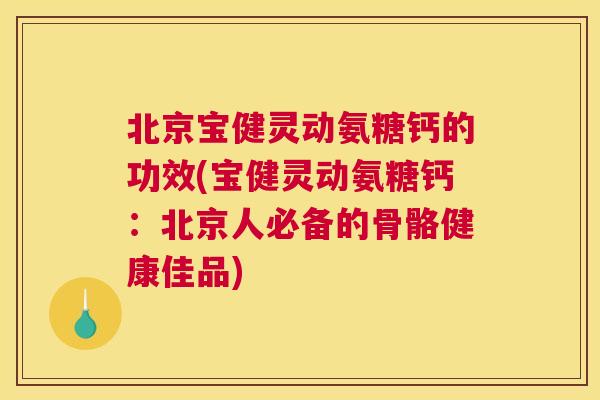 北京宝健灵动氨糖钙的功效(宝健灵动氨糖钙：北京人必备的骨骼健康佳品)