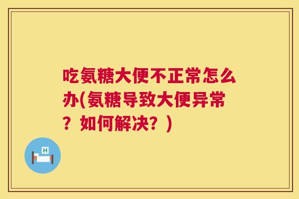 吃氨糖大便不正常怎么办(氨糖导致大便异常？如何解决？)