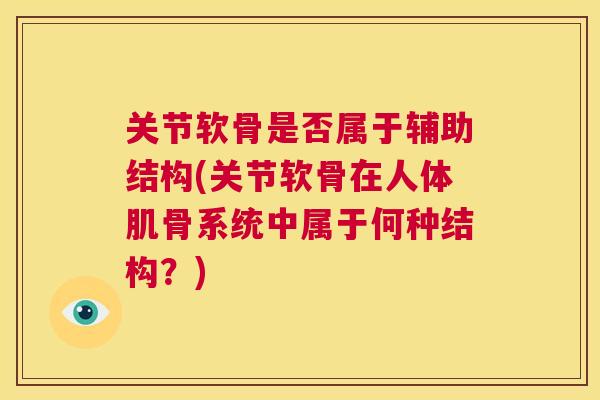 关节软骨是否属于辅助结构(关节软骨在人体肌骨系统中属于何种结构？)