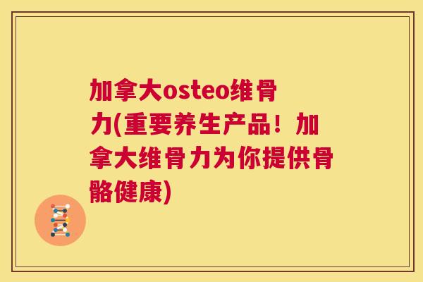 加拿大osteo维骨力(重要养生产品！加拿大维骨力为你提供骨骼健康)