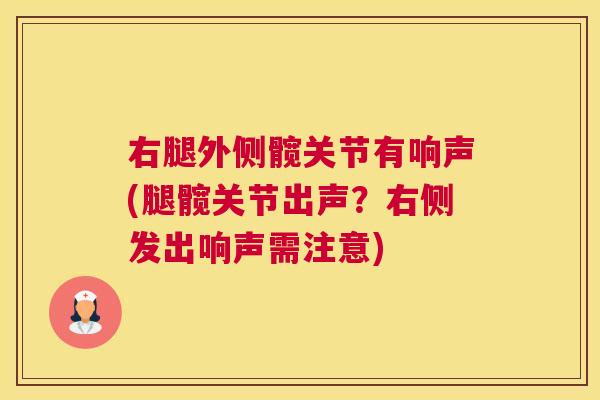 右腿外侧髋关节有响声(腿髋关节出声？右侧发出响声需注意)