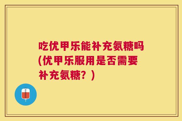 吃优甲乐能补充氨糖吗(优甲乐服用是否需要补充氨糖？)