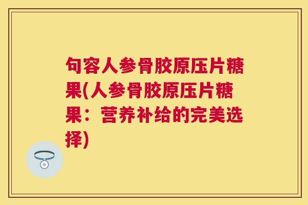 句容人参骨胶原压片糖果(人参骨胶原压片糖果：营养补给的完美选择)