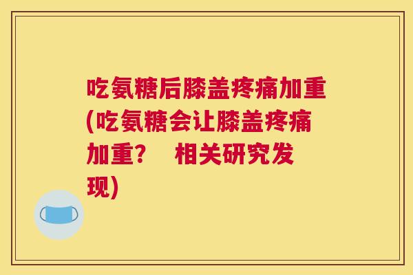 吃氨糖后膝盖疼痛加重(吃氨糖会让膝盖疼痛加重？  相关研究发现)