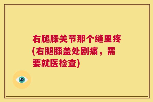 右腿膝关节那个缝里疼(右腿膝盖处剧痛，需要就医检查)