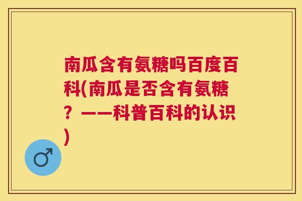 南瓜含有氨糖吗百度百科(南瓜是否含有氨糖？——科普百科的认识)