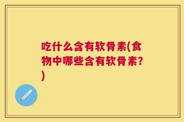 吃什么含有软骨素(食物中哪些含有软骨素？)