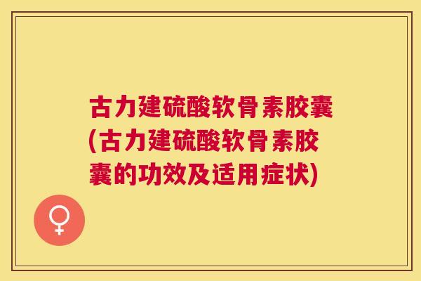 古力建硫酸软骨素胶囊(古力建硫酸软骨素胶囊的功效及适用症状)