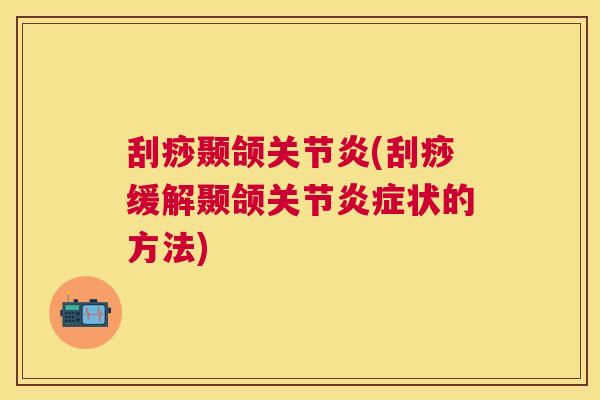 刮痧颞颌关节炎(刮痧缓解颞颌关节炎症状的方法)