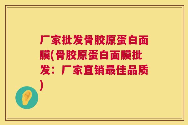 厂家批发骨胶原蛋白面膜(骨胶原蛋白面膜批发：厂家直销最佳品质)