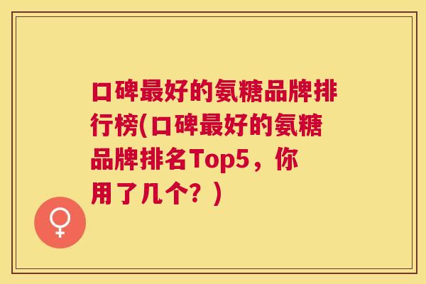 口碑最好的氨糖品牌排行榜(口碑最好的氨糖品牌排名Top5，你用了几个？)