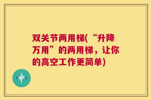 双关节两用梯(“升降万用”的两用梯,让你的高空工作更简单)