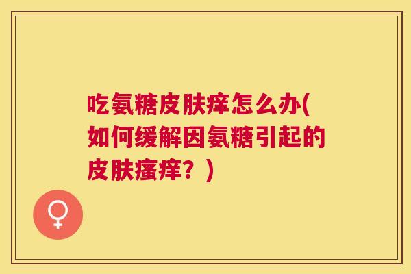 吃氨糖皮肤痒怎么办(如何缓解因氨糖引起的皮肤瘙痒？)