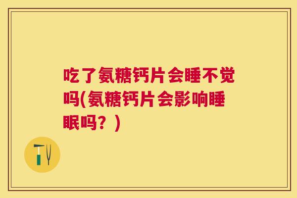 吃了氨糖钙片会睡不觉吗(氨糖钙片会影响睡眠吗？)