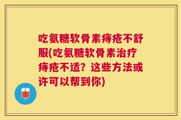 吃氨糖软骨素痔疮不舒服(吃氨糖软骨素治疗痔疮不适？这些方法或许可以帮到你)