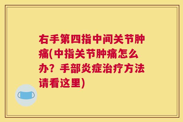 右手第四指中间关节肿痛(中指关节肿痛怎么办？手部炎症治疗方法请看这里)