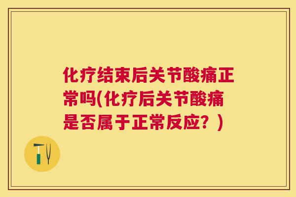 化疗结束后关节酸痛正常吗(化疗后关节酸痛是否属于正常反应？)