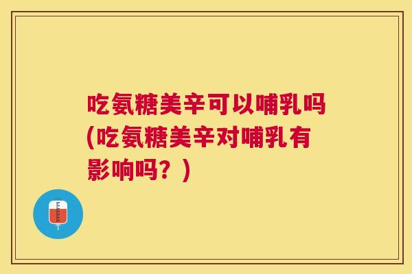 吃氨糖美辛可以哺乳吗(吃氨糖美辛对哺乳有影响吗？)