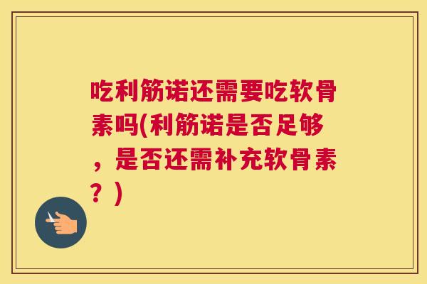吃利筋诺还需要吃软骨素吗(利筋诺是否足够，是否还需补充软骨素？)