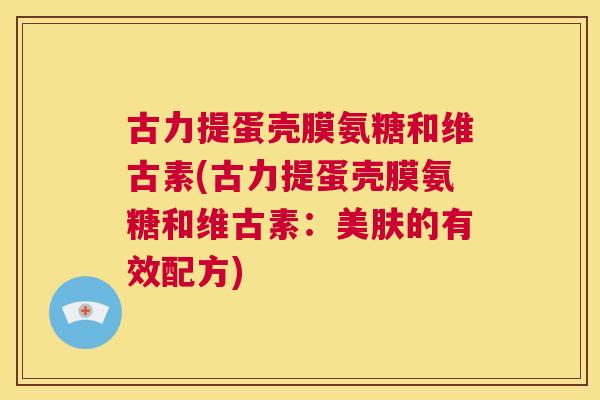 古力提蛋壳膜氨糖和维古素(古力提蛋壳膜氨糖和维古素：美肤的有效配方)