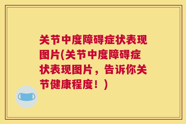 关节中度障碍症状表现图片(关节中度障碍症状表现图片，告诉你关节健康程度！)