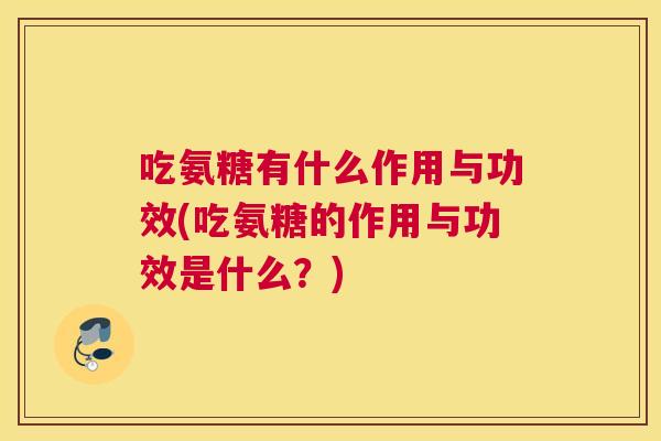 吃氨糖有什么作用与功效(吃氨糖的作用与功效是什么？)