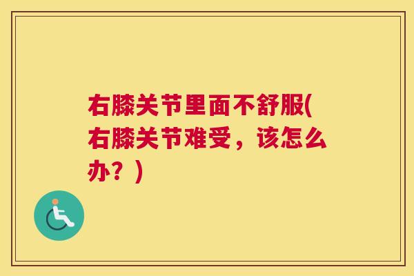 右膝关节里面不舒服(右膝关节难受，该怎么办？)
