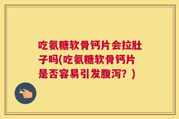 吃氨糖软骨钙片会拉肚子吗(吃氨糖软骨钙片是否容易引发?) 吃氨糖软骨钙片会拉肚子吗(吃氨糖软骨钙片是否容易引发?)