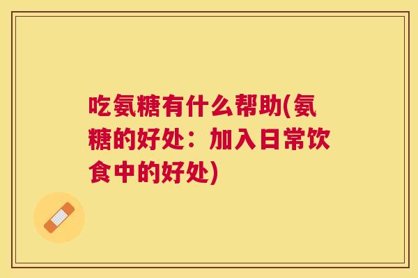 吃氨糖有什么帮助(氨糖的好处：加入日常饮食中的好处)