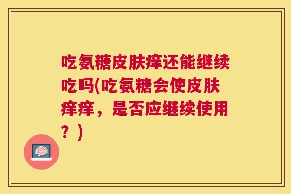 吃氨糖皮肤痒还能继续吃吗(吃氨糖会使皮肤痒痒，是否应继续使用？)