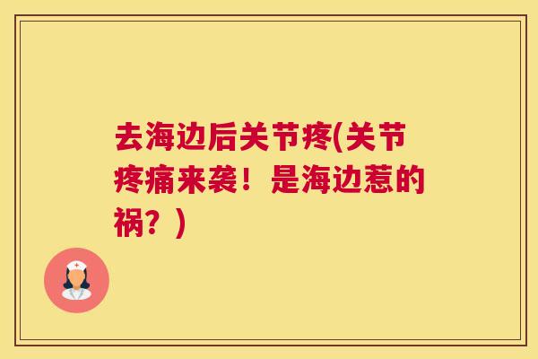 去海边后关节疼(关节疼痛来袭！是海边惹的祸？)