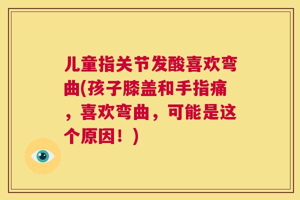 儿童指关节发酸喜欢弯曲(孩子膝盖和手指痛，喜欢弯曲，可能是这个原因！)