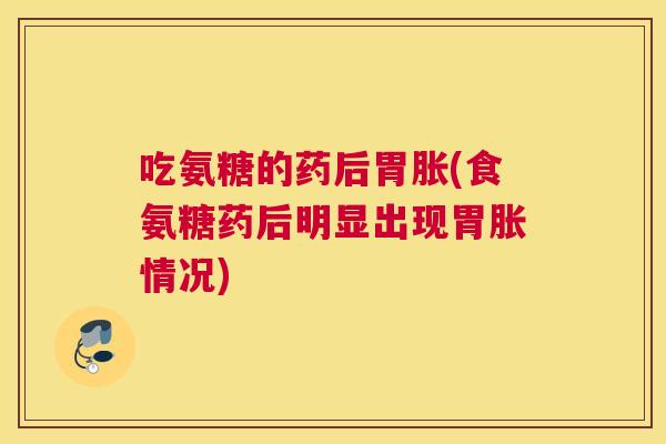 吃氨糖的药后胃胀(食氨糖药后明显出现胃胀情况)