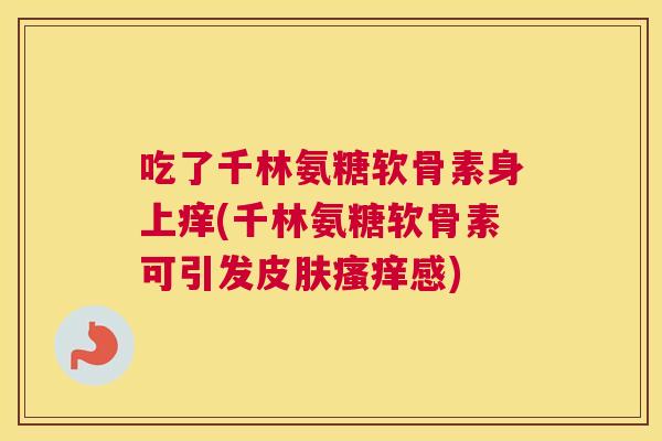 吃了千林氨糖软骨素身上痒(千林氨糖软骨素可引发皮肤瘙痒感)