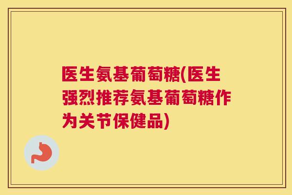 医生氨基葡萄糖(医生强烈推荐氨基葡萄糖作为关节保健品)