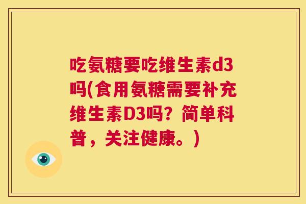 吃氨糖要吃维生素d3吗(食用氨糖需要补充维生素D3吗？简单科普，关注健康。)