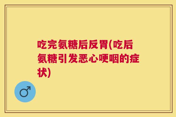 吃完氨糖后反胃(吃后氨糖引发恶心哽咽的症状)