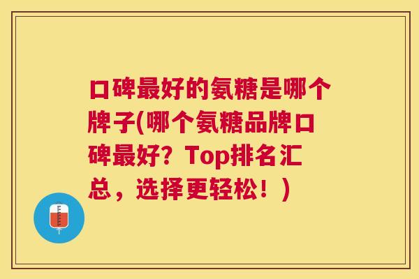 口碑最好的氨糖是哪个牌子(哪个氨糖品牌口碑最好？Top排名汇总，选择更轻松！)